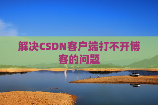 解决CSDN客户端打不开博客的问题 解决CSDN客户端打不开博客的问题